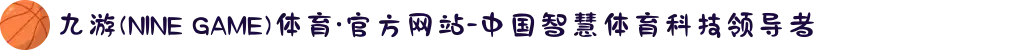 九游(NINE GAME)体育·官方网站-中国智慧体育科技领导者